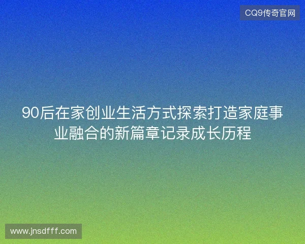 90后在家创业生活方式探索打造家庭事业融合的新篇章记录成长历程