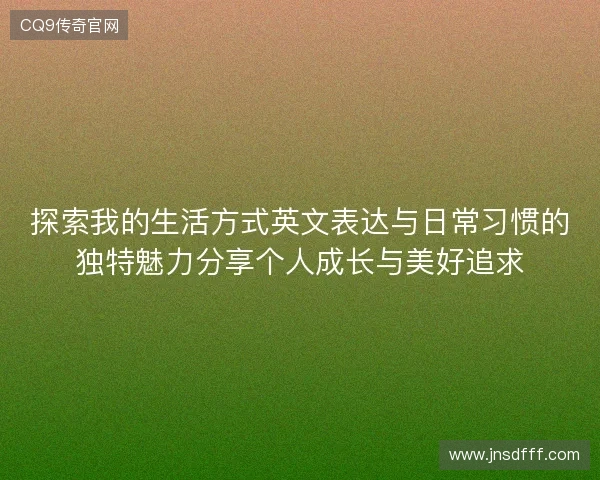 探索我的生活方式英文表达与日常习惯的独特魅力分享个人成长与美好追求 探索我的生活方式英文表达与日常习惯的独特魅力分享个人成长与美好追求