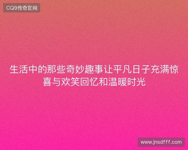 生活中的那些奇妙趣事让平凡日子充满惊喜与欢笑回忆和温暖时光 生活中的那些奇妙趣事让平凡日子充满惊喜与欢笑回忆和温暖时光