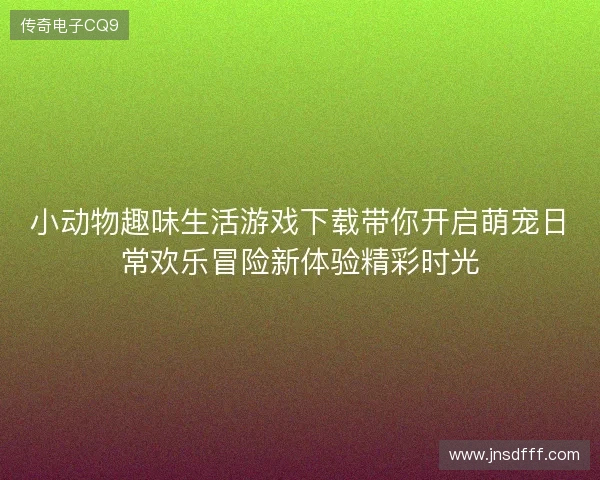 小动物趣味生活游戏下载带你开启萌宠日常欢乐冒险新体验精彩时光 小动物趣味生活游戏下载带你开启萌宠日常欢乐冒险新体验精彩时光